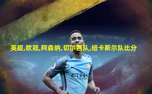 英超,欧冠,阿森纳,切尔西队,纽卡斯尔队比分